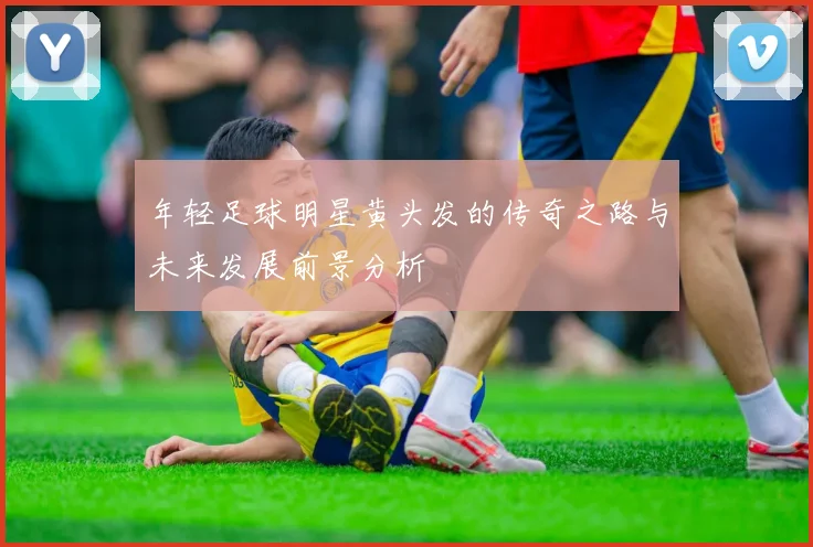 年轻足球明星黄头发的传奇之路与未来发展前景分析