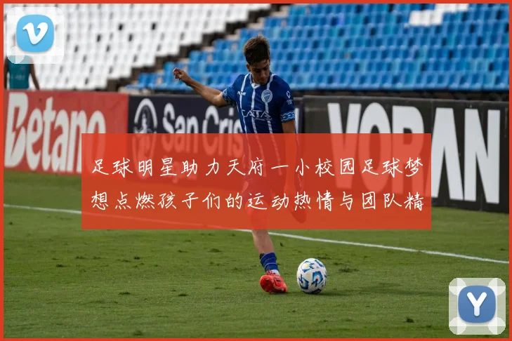 足球明星助力天府一小校园足球梦想点燃孩子们的运动热情与团队精神