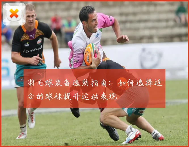 羽毛球装备选购指南：如何选择适合的球袜提升运动表现