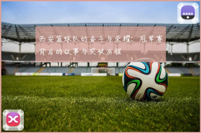 西安篮球队的奋斗与荣耀：冠军赛背后的故事与突破历程