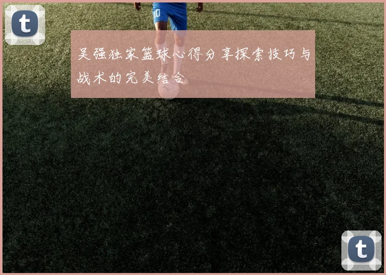 吴强独家篮球心得分享探索技巧与战术的完美结合