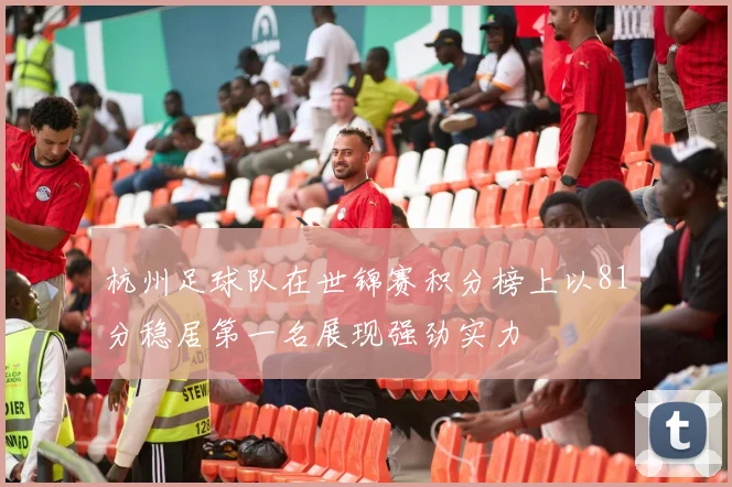杭州足球队在世锦赛积分榜上以81分稳居第一名展现强劲实力