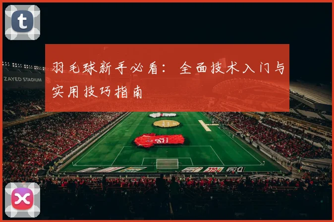 羽毛球新手必看：全面技术入门与实用技巧指南