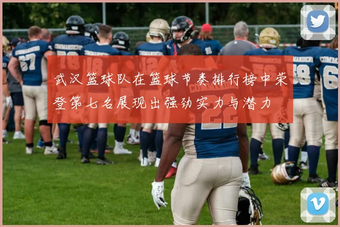 武汉篮球队在篮球节奏排行榜中荣登第七名展现出强劲实力与潜力