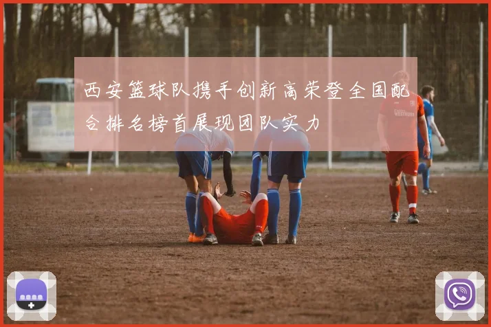西安篮球队携手创新高荣登全国配合排名榜首展现团队实力