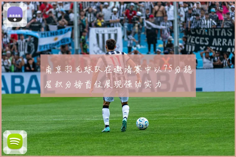 南京羽毛球队在邀请赛中以75分稳居积分榜首位展现强劲实力