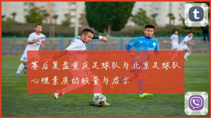 赛后复盘重庆足球队与北京足球队心理素质的较量与启示