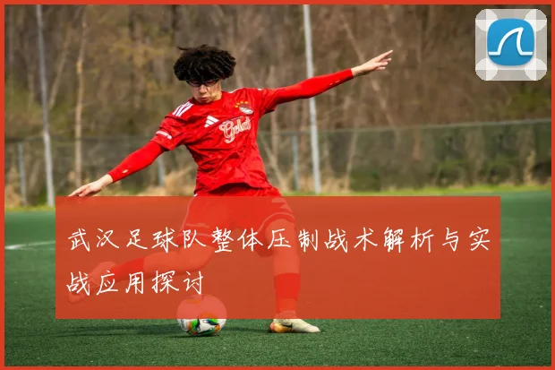 武汉足球队整体压制战术解析与实战应用探讨