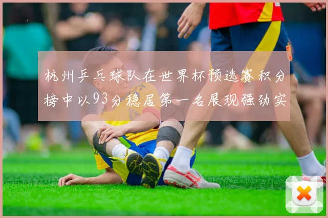 杭州乒乓球队在世界杯预选赛积分榜中以93分稳居第一名展现强劲实力