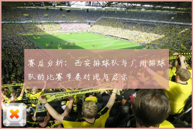 赛后分析：西安排球队与广州排球队的比赛节奏对比与启示