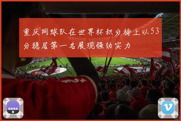 重庆网球队在世界杯积分榜上以53分稳居第一名展现强劲实力