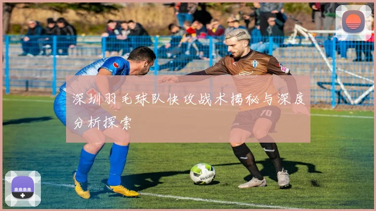 深圳羽毛球队快攻战术揭秘与深度分析探索