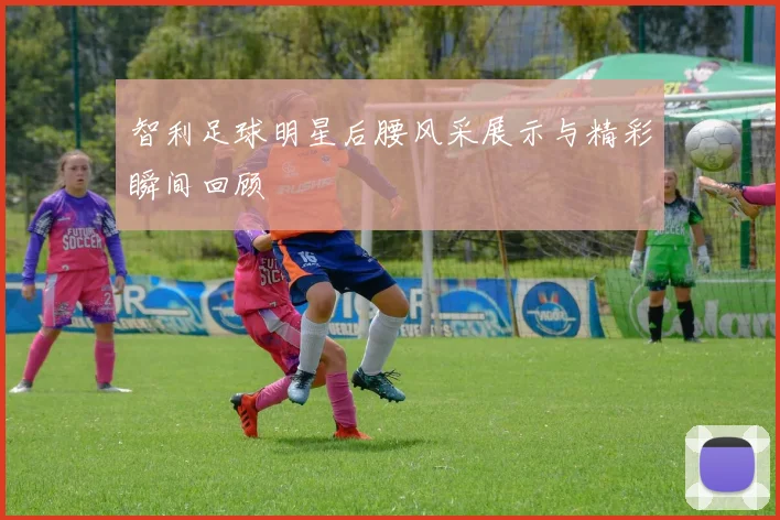 智利足球明星后腰风采展示与精彩瞬间回顾