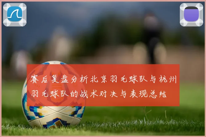 赛后复盘分析北京羽毛球队与杭州羽毛球队的战术对决与表现总结