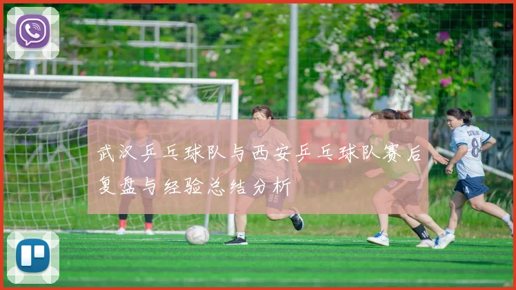 武汉乒乓球队与西安乒乓球队赛后复盘与经验总结分析