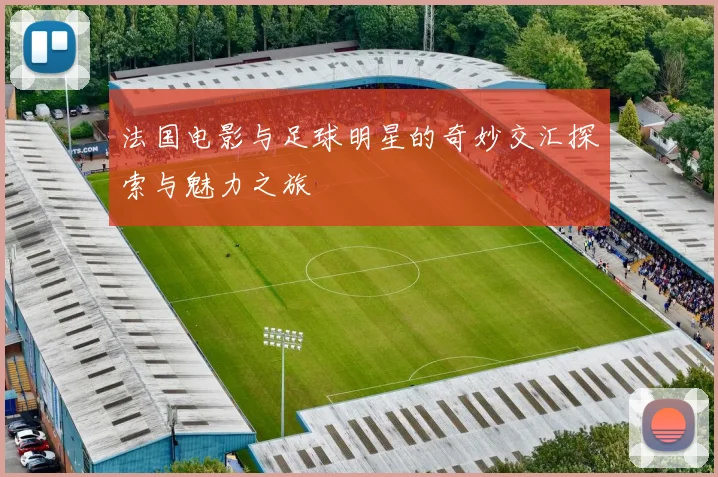 法国电影与足球明星的奇妙交汇探索与魅力之旅