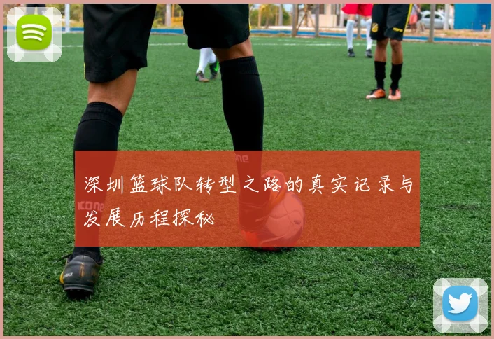 深圳篮球队转型之路的真实记录与发展历程探秘