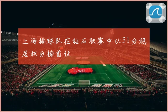 上海排球队在钻石联赛中以51分稳居积分榜首位