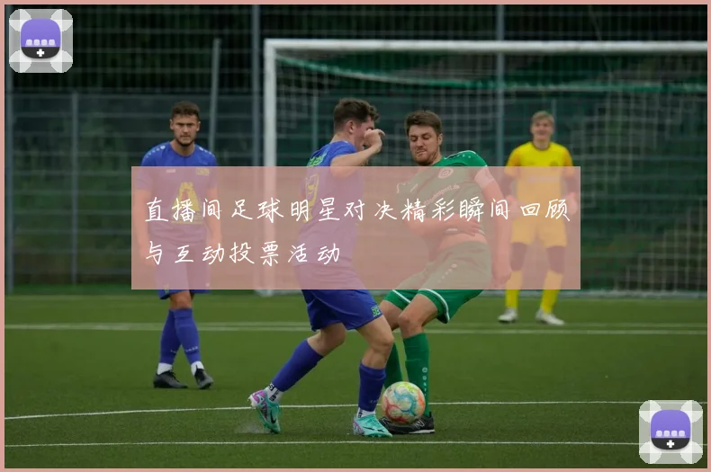直播间足球明星对决精彩瞬间回顾与互动投票活动