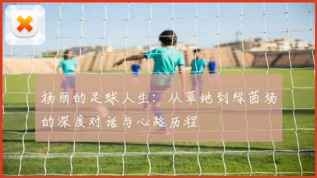 杨丽的足球人生：从草地到绿茵场的深度对话与心路历程