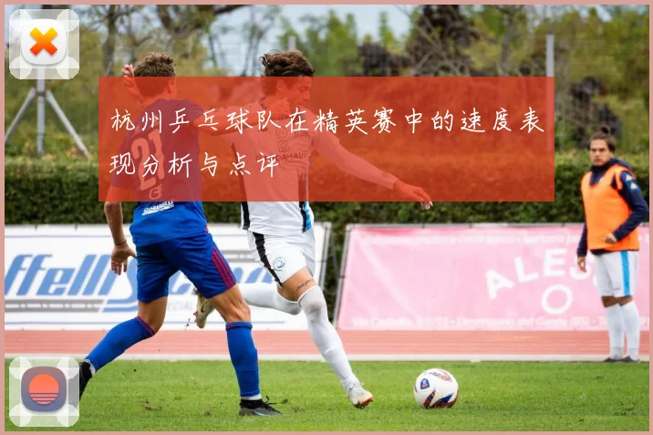 杭州乒乓球队在精英赛中的速度表现分析与点评