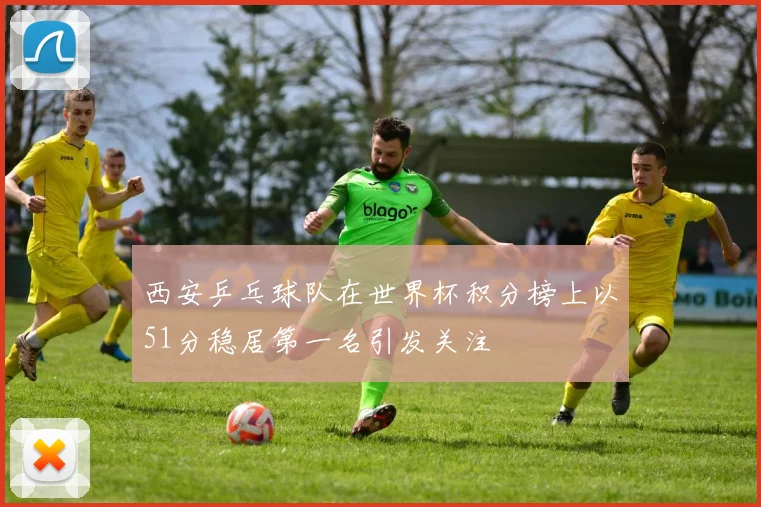 西安乒乓球队在世界杯积分榜上以51分稳居第一名引发关注