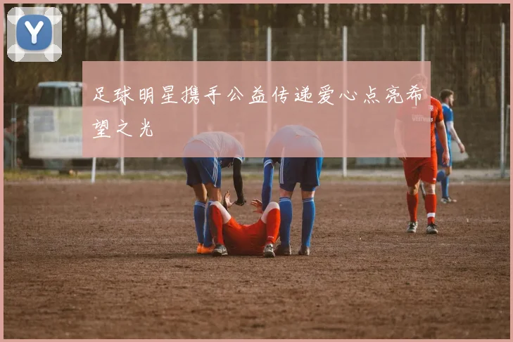 足球明星携手公益传递爱心点亮希望之光