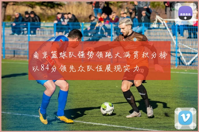 南京篮球队强势领跑大满贯积分榜以84分领先众队伍展现实力