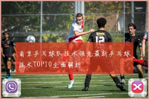 南京乒乓球队技术领先最新乒乓球技术TOP10全面解析