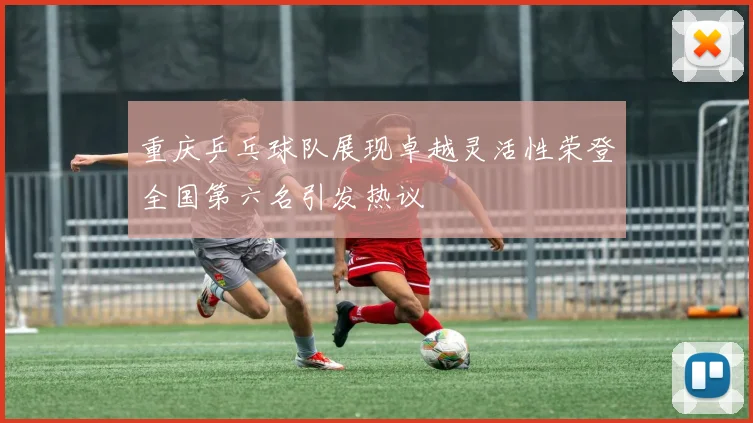 重庆乒乓球队展现卓越灵活性荣登全国第六名引发热议