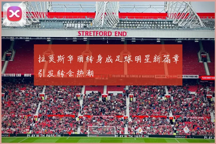 拉莫斯华丽转身成足球明星新篇章引发转会热潮