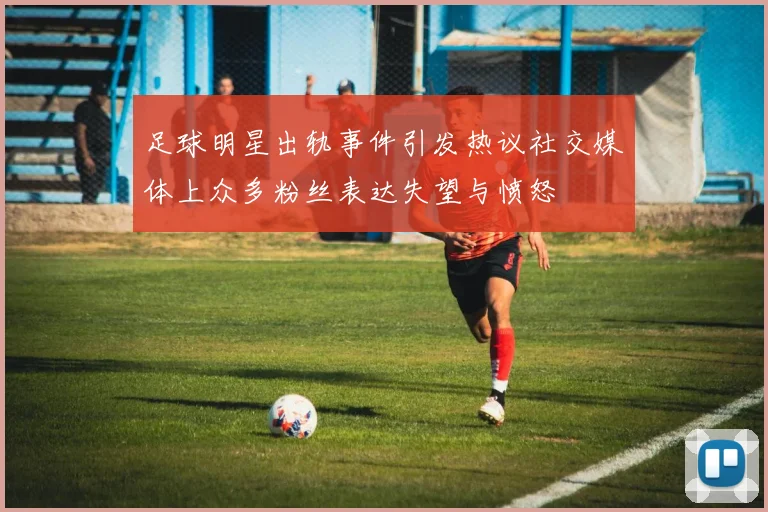 足球明星出轨事件引发热议社交媒体上众多粉丝表达失望与愤怒