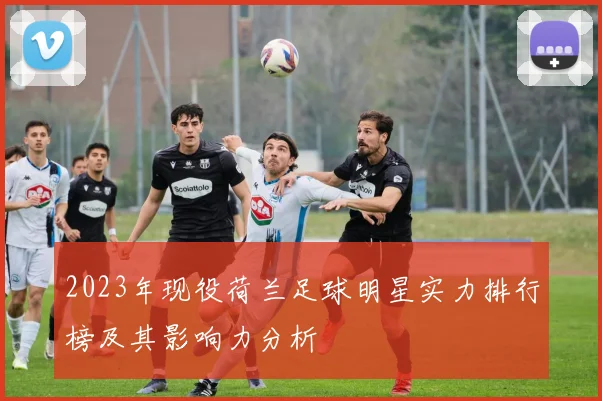 2023年现役荷兰足球明星实力排行榜及其影响力分析