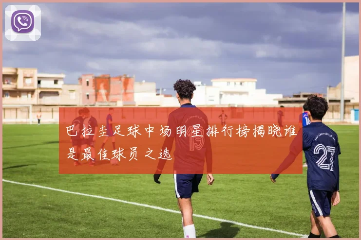 巴拉圭足球中场明星排行榜揭晓谁是最佳球员之选