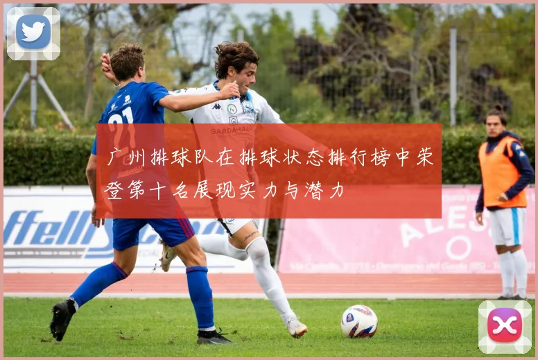 广州排球队在排球状态排行榜中荣登第十名展现实力与潜力