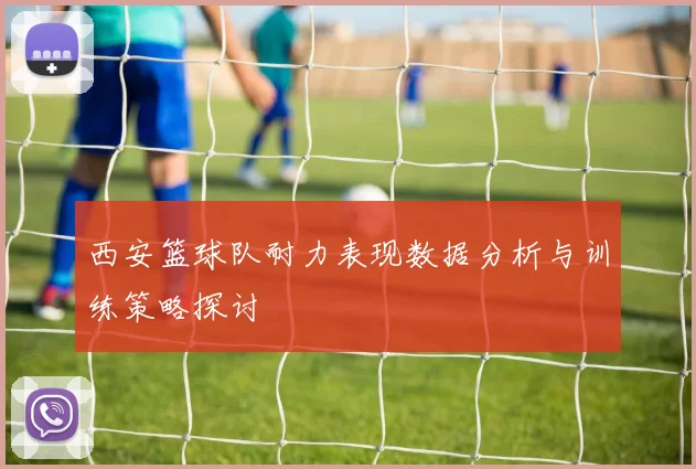 西安篮球队耐力表现数据分析与训练策略探讨