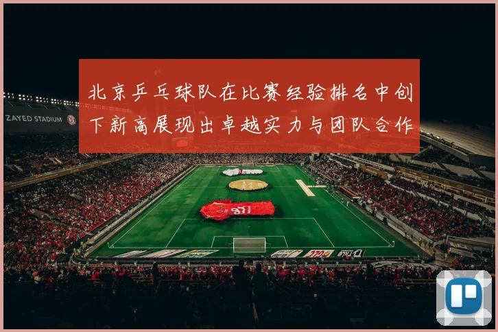 北京乒乓球队在比赛经验排名中创下新高展现出卓越实力与团队合作精神