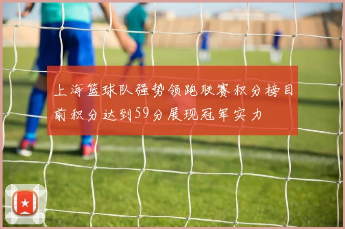 上海篮球队强势领跑联赛积分榜目前积分达到59分展现冠军实力