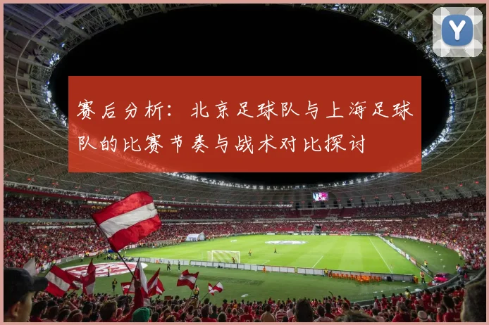 赛后分析：北京足球队与上海足球队的比赛节奏与战术对比探讨